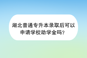 湖北普通专升本录取后可以申请学校助学金吗？