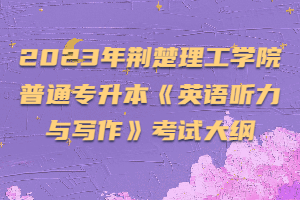 2023年荆楚理工学院普通专升本《英语听力与写作》考试大纲