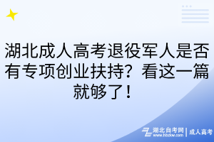 湖北成人高考退役军人是否有专项创业扶持？看这一篇就够了！