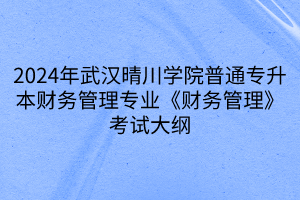 2024年武汉晴川学院普通专升本财务管理专业《财务管理》考试大纲