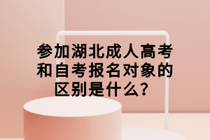 参加湖北成人高考和自考报名对象的区别是什么？