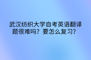 武汉纺织大学自考英语翻译题很难吗？要怎么复习？