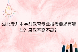 湖北专升本学前教育专业报考要求有哪些？录取率高不高？