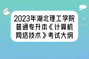 2023年湖北理工学院普通专升本《计算机网络技术》考试大纲