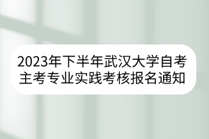 2023年下半年武汉大学自考主考专业实践考核报名通知