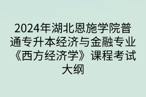 2024年湖北恩施学院普通专升本经济与金融专业《西方经济学》课程考试大纲