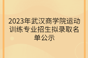 2023年武汉商学院运动训练专业招生拟录取名单公示
