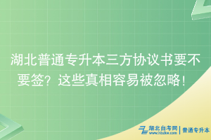 湖北普通专升本三方协议书要不要签？这些真相容易被忽略！