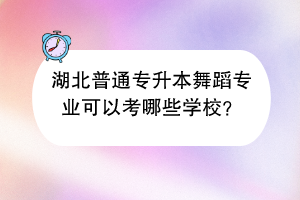 湖北普通专升本舞蹈专业可以考哪些学校？