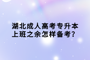 湖北成人高考专升本上班之余怎样备考？