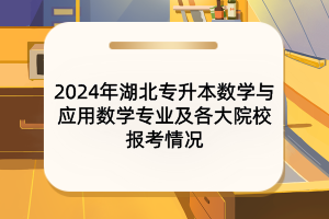 2024年湖北专升本数学与应用数学专业及各大院校报考情况