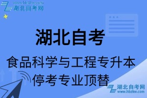 湖北自考食品科学与工程专业停考专升本专业课程顶替表_停考专业代码_停考专业顶替_停考专业