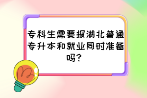 专科生需要报湖北普通专升本和就业同时准备吗？