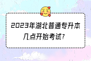 2023年湖北普通专升本几点开始考试？