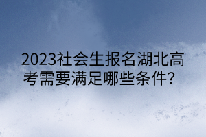 2023社会生报名湖北高考需要满足哪些条件？