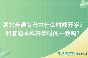 湖北普通专升本什么时候开学？和普通本科开学时间一致吗？