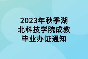 2023年秋季湖北科技学院成教毕业办证通知