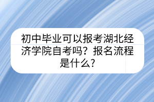 初中毕业可以报考湖北经济学院自考吗？报名流程是什么?