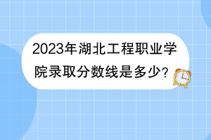 2023年湖北工程职业学院录取分数线是多少？