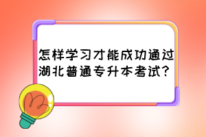 怎样学习才能成功通过湖北普通专升本考试？