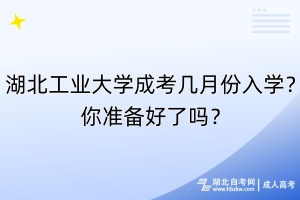 湖北工业大学成考几月份入学？你准备好了吗？