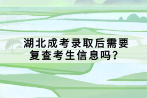 湖北成考录取后需要复查考生信息吗？