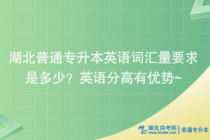 湖北普通专升本英语词汇量要求是多少？英语分高有优势~