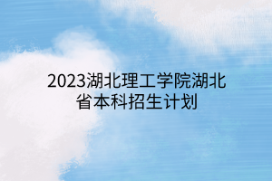 2023湖北理工学院湖北省本科招生计划