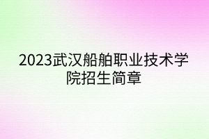 2023武汉船舶职业技术学院招生简章