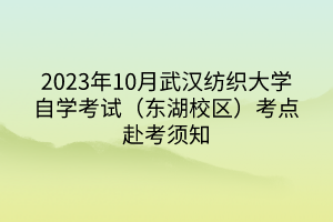 2023年10月武汉纺织大学自学考试（东湖校区）考点赴考须知