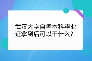 武汉大学自考本科毕业证拿到后可以干什么？