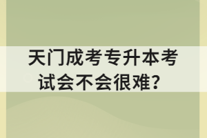 天门成考专升本考试会不会很难？