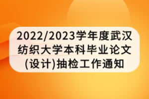 2022/2023学年度武汉纺织大学本科毕业论文(设计)抽检工作通知