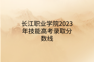 长江职业学院2023年技能高考录取分数线