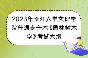 2023年长江大学文理学院普通专升本《园林树木学》考试大纲