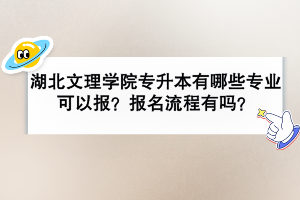 湖北文理学院专升本有哪些专业可以报？报名流程有吗？