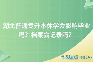 湖北普通专升本休学会影响毕业吗？档案会记录吗？