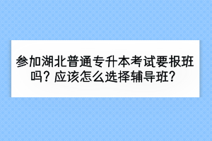 参加湖北普通专升本考试要报班吗？应该怎么选择辅导班？