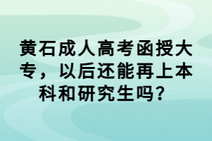 黄石成人高考函授大专，以后还能再上本科和研究生吗？