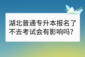 湖北普通专升本报名了不去考试会有影响吗？