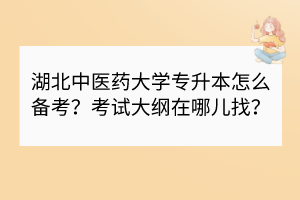 湖北中医药大学专升本怎么备考？考试大纲在哪儿找？