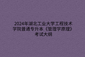 2024年湖北工业大学工程技术学院普通专升本《管理学原理》考试大纲
