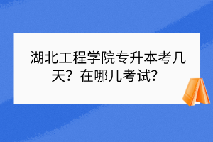 湖北工程学院专升本考几天？在哪儿考试？