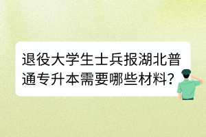 退役大学生士兵报湖北普通专升本需要哪些材料？