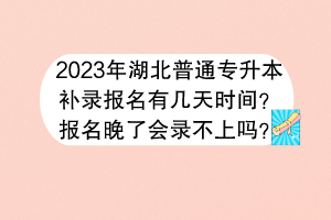 2023年湖北普通专升本补录报名有几天时间？报名晚了会录不上吗？