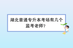 湖北普通专升本考场有几个监考老师？