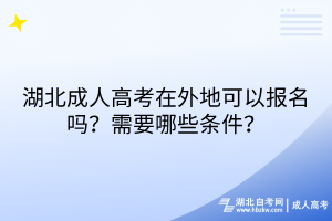 湖北成人高考在外地可以报名吗？需要哪些条件？