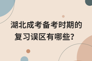 湖北成考备考时期的复习误区有哪些？