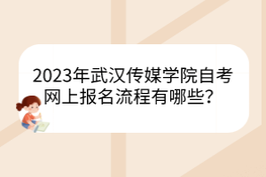 2023年武汉传媒学院自考网上报名流程有哪些？