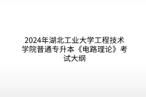 2024年湖北工业大学工程技术学院普通专升本《电路理论》考试大纲
